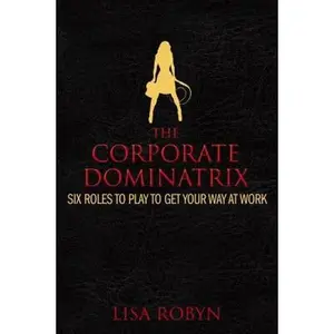USED-The Corporate Dominatrix: Six Roles to Play to Get Your Way at Work by Lisa Robyn (Hardcover)