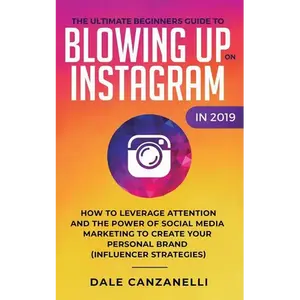 The Ultimate Beginners Guide to Blowing Up on Instagram in 2019: How to Leverage Attention and the Power of Social Media Marketing to Create Your Pers - Paperback