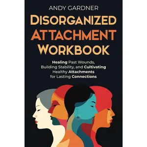 Disorganized Attachment Workbook: Healing Past Wounds, Building Stability, and Cultivating Healthy Attachments for Lasting Connections