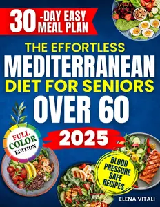 The Effortless Mediterranean Diet for Seniors Over 60: A Complete Plan with Quick, Tasty and Affordable Recipes to Lower Hypertension