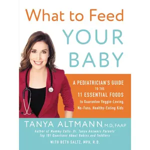 What to Feed Your Baby: A Pediatrician's Guide to the 11 Essential Foods to Guarantee Veggie-Loving, No-Fuss, Healthy-Eating Kids by Tanya Altmann, M.D. [Paperback Book]