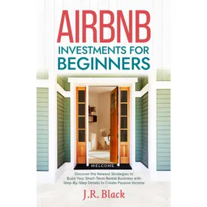 Airbnb Investments for Beginners: Discover the Newest Strategies to Build Your Short-Term Rental Business with Step-By-Step Details to Create Passive Income
