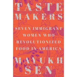 Taste Makers: Seven Immigrant Women Who Revolutionized Food in America by Sen, Mayukh