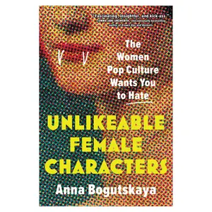 Unlikeable Female Characters: The Women Pop Culture Wants You to Hate, a non-fiction book by Anna Bogutskaya