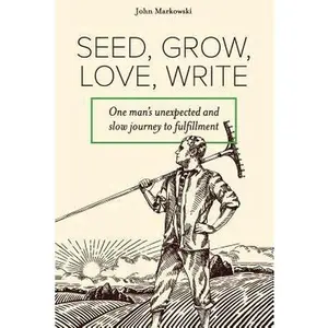 USED-Seed, Grow, Love, Write: One Man's Unexpected and Slow Journey to Fulfillment by Markowski, John T. (Paperback)