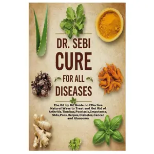 DR. SEBI CURE FOR ALL DISEASES: The Bit by Bit Guide on Effective Natural Ways to Treat and Get Rid of Arthritis,Tinnitus,Psoriasis,Stds,Pcos,Herpes,Diabetes,Cancer and Glaucoma