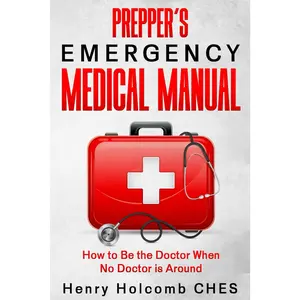 Prepper’s Emergency Medical Manual: How to Be the Doctor When No Doctor is Around