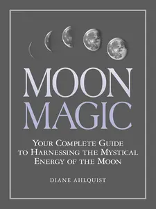 Moon Magic: Your Complete Guide to Harnessing the Mystical Energy of the Moon (Moon Magic, Spells, & Rituals Series)