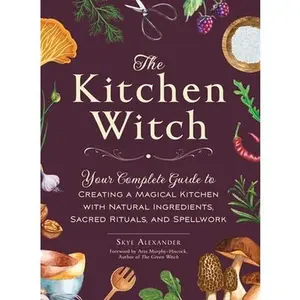 The Kitchen Witch: Your Complete Guide to Creating a Magical Kitchen with Natural Ingredients, Sacred Rituals, and Spellwork -- Skye Alexander