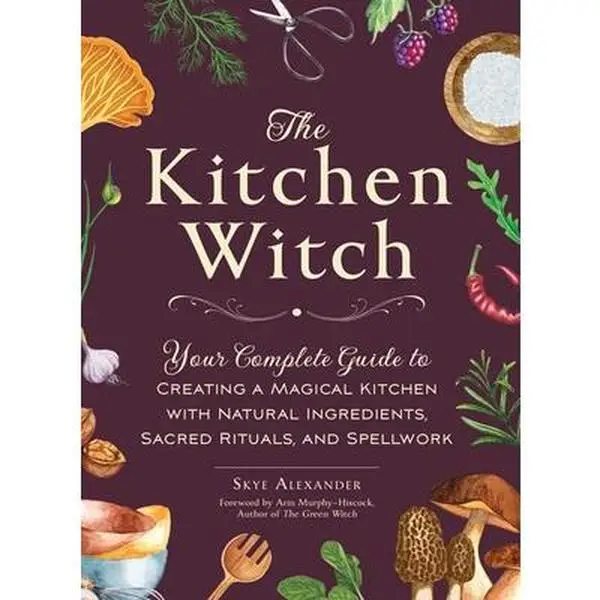 The Kitchen Witch: Your Complete Guide to Creating a Magical Kitchen with Natural Ingredients, Sacred Rituals, and Spellwork -- Skye Alexander