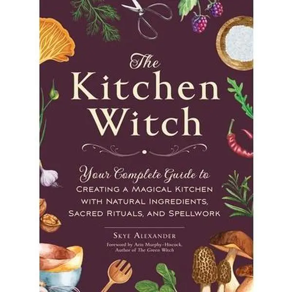 The Kitchen Witch: Your Complete Guide to Creating a Magical Kitchen with Natural Ingredients, Sacred Rituals, and Spellwork -- Skye Alexander
