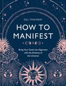 How to Manifest: Bring Your Goals Into Alignment with the Alchemy of the Universe [A Manifestation Book] -- Gill Thackray, Hardcover