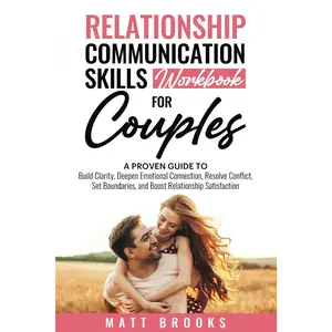 Relationship Communication Skills Workbook for Couples: A Proven Guide to Build Clarity, Deepen Emotional Connection, Resolve Conflict, Set