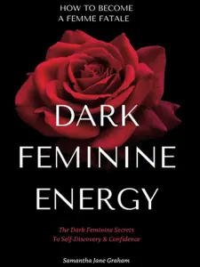 Dark Feminine Energy - How To Become A Femme Fatale: The Dark Feminine Secrets To Self-Discovery & Confidence: Dark Feminine Energy Guide (Dark Feminine Energy Secrets)