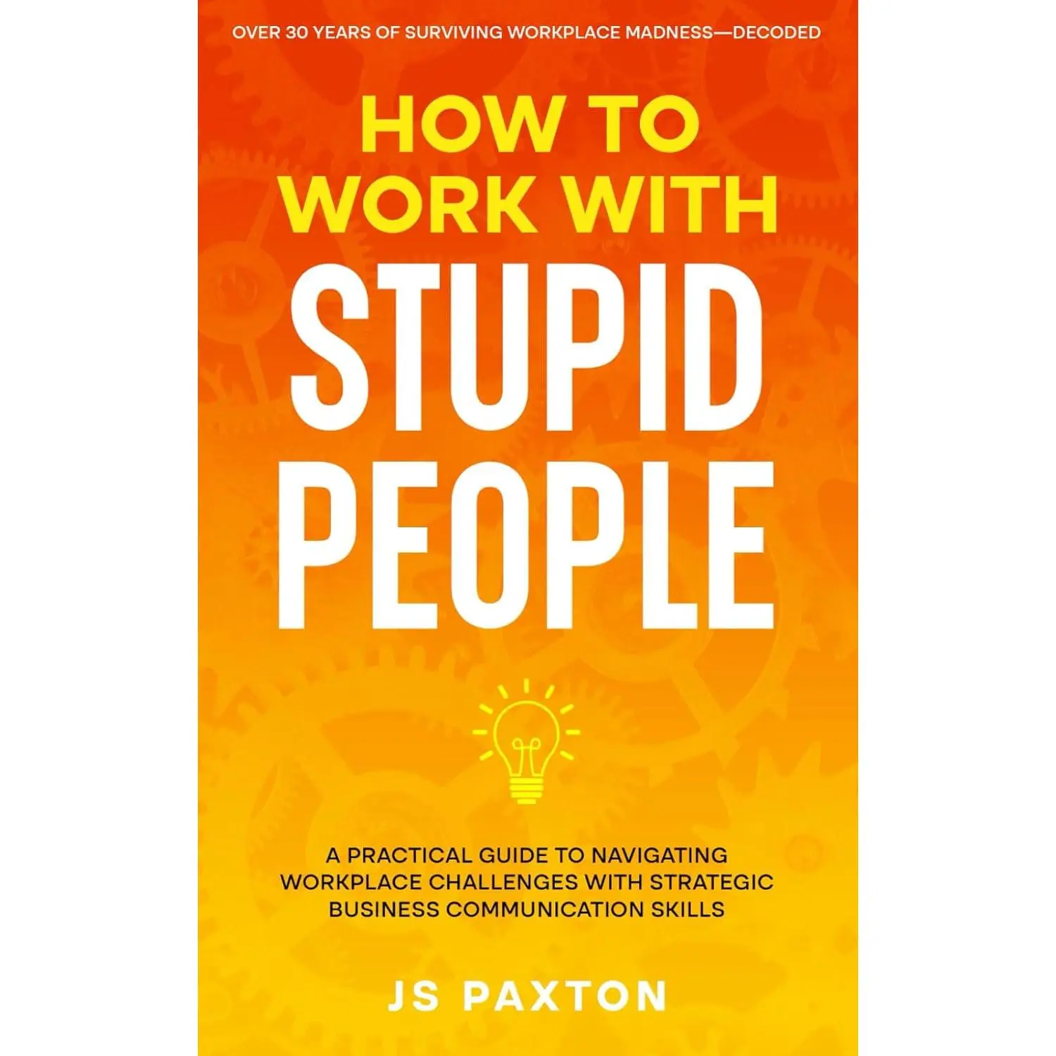 How to Work with Stupid People: A Practical Guide to Navigating Workplace Challenges with Strategic Business Communication Skills - Paperback