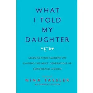 What I Told My Daughter: Lessons from Leaders on Raising the Next Generation of Empowered Women -- Nina Tassler, Paperback