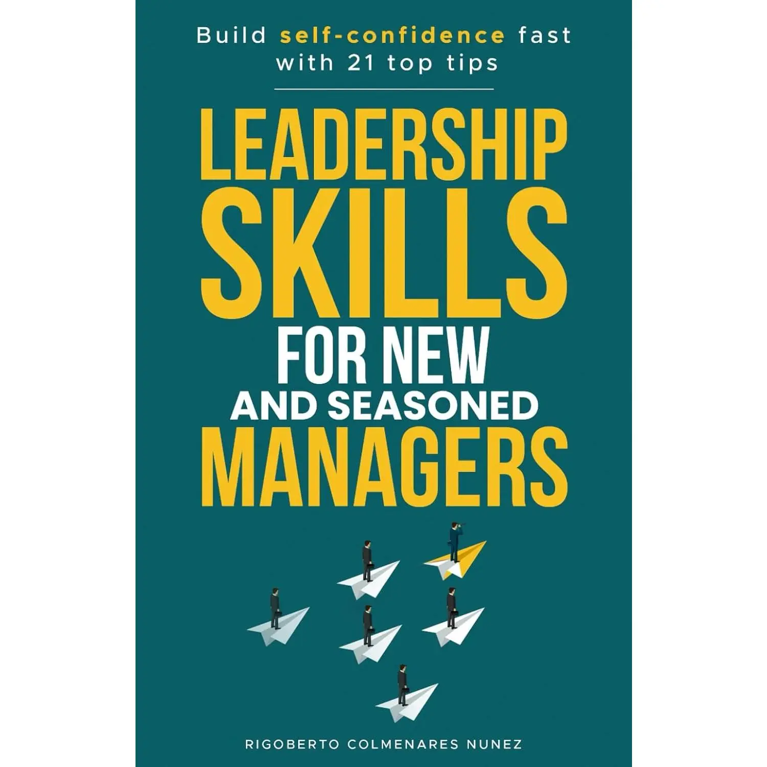 Leadership skills for new and seasoned managers: Build Self-Confidence Fast With 21 Top Tips You Can Implement Today to Create an Empowered