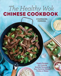 The Healthy Wok Chinese Cookbook: Fresh Recipes to Sizzle, Steam, and Stir-Fry Restaurant Favorites at Home -- Charmaine Ferrara - Paperback