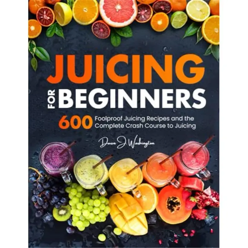 Juicing for Beginners: 600 Foolproof Juicing Recipes and the Complete Crash Course to Juicing with to Lose Weight, Gain energy, Anti-age, Detox, Fight Disease, and Live Long-Paperback