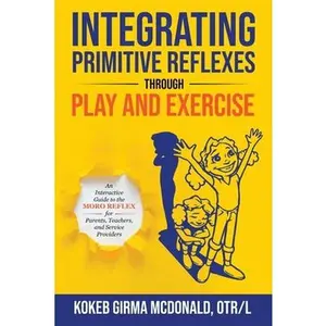Integrating Primitive Reflexes Through Play and Exercise: An Interactive Guide to the Moro Reflex for Parents, Teachers, and Service Providers -- Kokeb Girma McDonald, Paperback