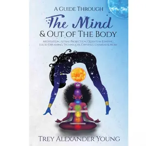 A Guide Through the Mind & Out of the Body: Meditation, Astral Projection, Quantum Jumping, Lucid Dreaming, Techniques, Crystals, Chakras, & More
