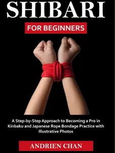Shibari for Beginners: A Step by Step Approach to Becoming a Pro in Kinbaku and Japanese Rope Bondage Practice with Illustrative Photos