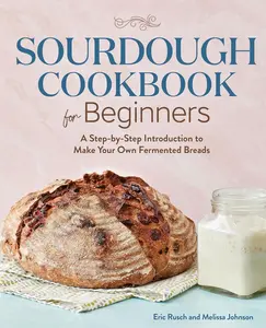 Sourdough Cookbook for Beginners: A Step-by-Step Introduction to Make Your Own Fermented Breads