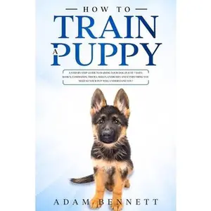 USED-How To Train A Puppy: A Step By Step Guide to Raising Your Dog In Just 7 Days: Basics, Commands, Tricks, Skills, Exercises And Everything Yo by Bennett, Adam (Paperback)