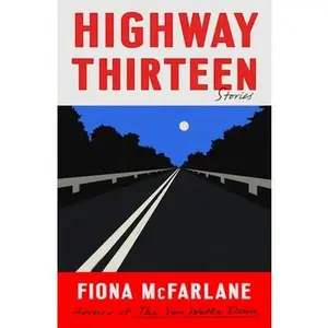 Highway Thirteen: Stories -- Fiona McFarlane, Hardcover