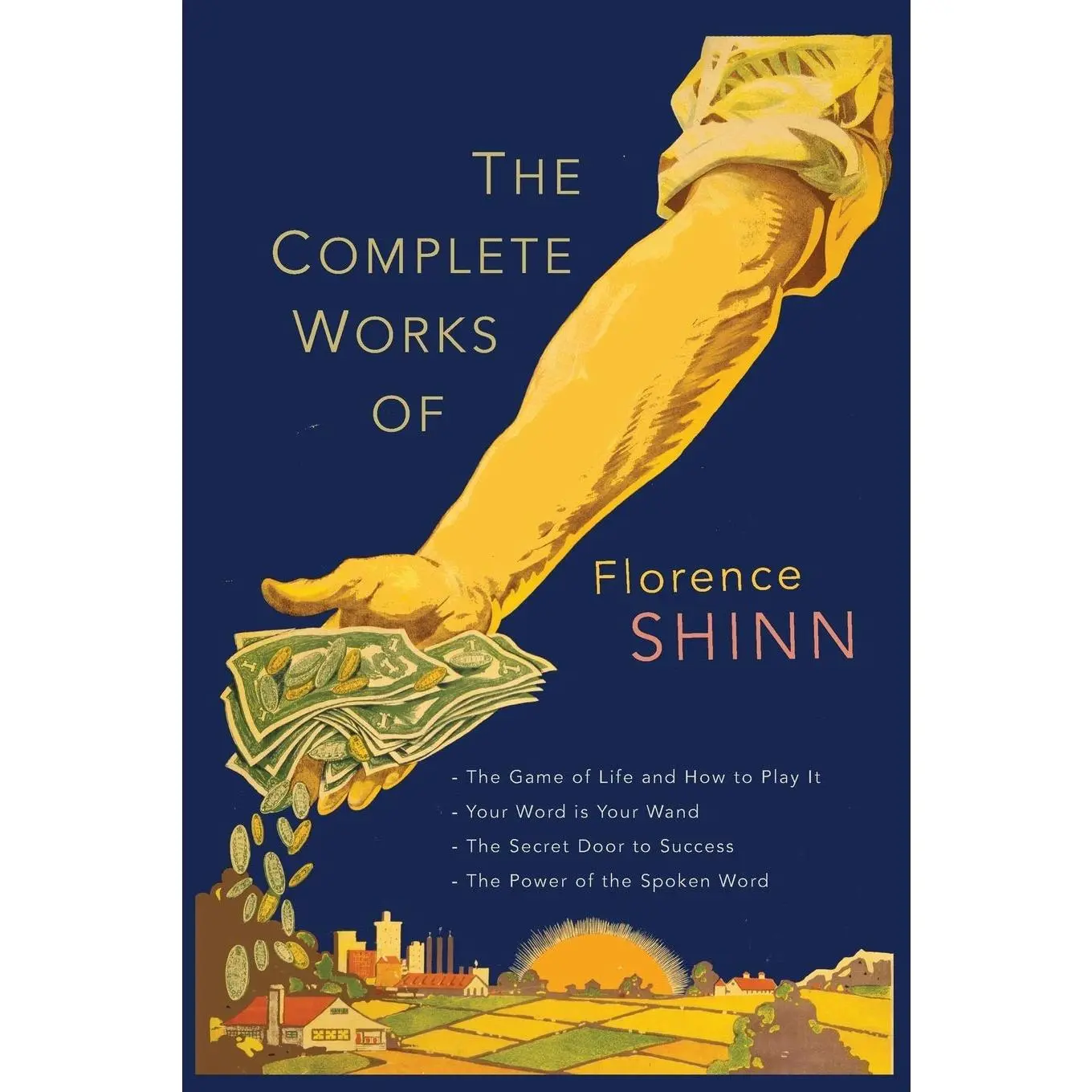 The Complete Works of Florence Scovel Shinn: The Game of Life and How to Play It; Your Word Is Your Wand; The Secret Door to Success; and The Power of the Spoken Word