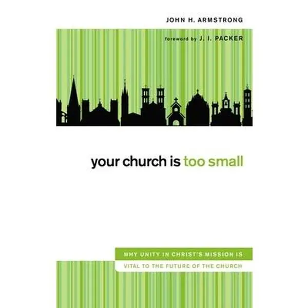 USED-Your Church Is Too Small: Why Unity in Christ's Mission Is Vital to the Future of the Church by John H. Armstrong (Hardcover)