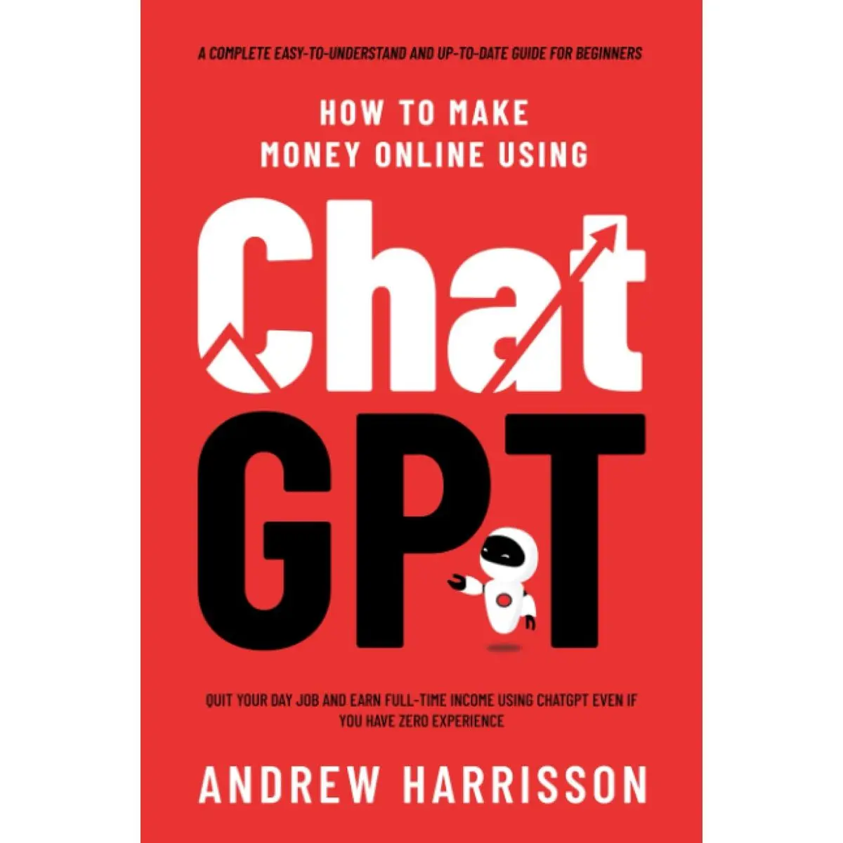 How to Make Money Online Using ChatGPT: Quit Your Day Job and Earn Full-Time Income Using ChatGPT Even if You Have Zero Experience (A Complete Easy-to-Understand and Up-to-Date Guide for Beginners) Paperback – August 8, 2023