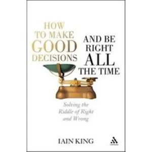 USED Book - How to Make Good Decisions and Be Right All the Time: Solving the Riddle of Right and Wrong by Iain King (Hardcover) - english