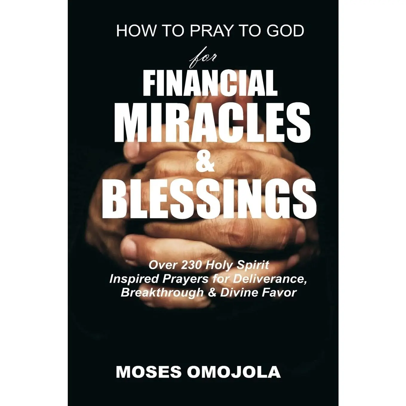 How To Pray To God For Financial Miracles And Blessings: Over 230 Holy Spirit Inspired Prayers for Deliverance, Breakthrough & Divine Favor (Morning Miracle, Pray for Self, Pray for Him, Pray for Her)