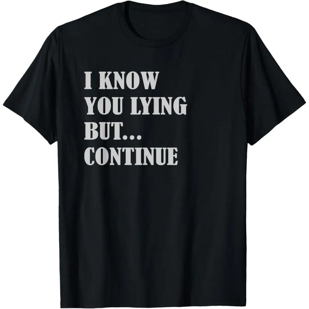 I KNOW YOU LYING BUT CONTINUE - funny Sarcasm Joke T-Shirt Funny Tee