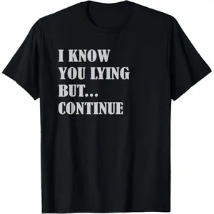 I KNOW YOU LYING BUT CONTINUE - funny Sarcasm Joke T-Shirt Funny Tee