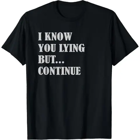 I KNOW YOU LYING BUT CONTINUE - funny Sarcasm Joke T-Shirt Funny Tee
