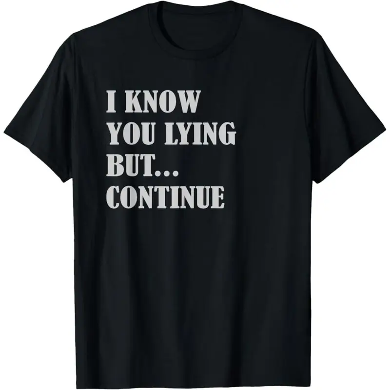 I KNOW YOU LYING BUT CONTINUE - funny Sarcasm Joke T-Shirt Funny Tee