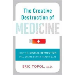 USED-The Creative Destruction of Medicine: How the Digital Revolution Will Create Better Health Care by Eric Topol (Hardcover)