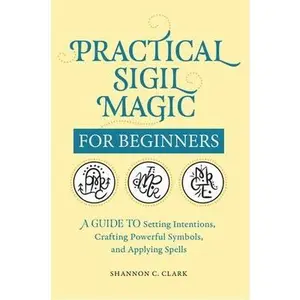 Practical Sigil Magic for Beginners: A Guide to Setting Intentions, Crafting Powerful Symbols, and Applying Spells -- Shannon C. Clark - Paperback