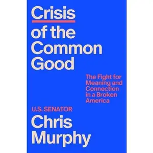 Crisis of the Common Good: The Fight for Meaning and Connection in a Broken America -- Chris Murphy, Hardcover