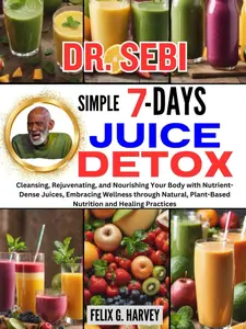 DR. SEBI SIMPLE 7 DAYS JUICE DETOX: Cleansing, Rejuvenating, and Nourishing Your Body with Nutrient-Dense Juices, Embracing Wellness through Natural