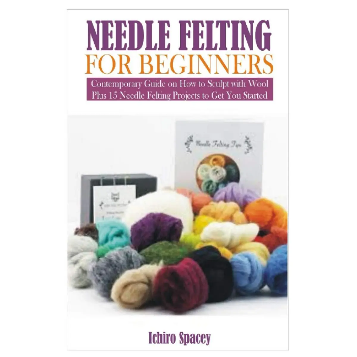 NEEDLE FELTING FOR BEGINNERS: Contemporary Guide on How to Sculpt with Wool Plus 15 Needle Felting Projects to Get You Started (Homemade DIY Craft) Paperback – February 8, 2021