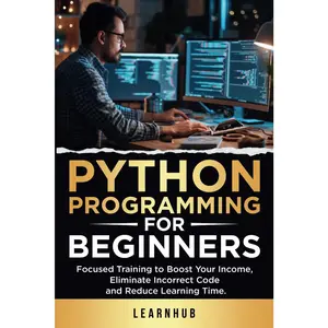 Python Programming For Beginners: Focused Training to Boost Your Income, Eliminate Incorrect Code and Reduce Learning Time