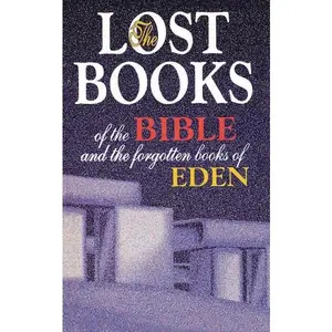 Lost Books of the Bible and the Forgotten Books of Eden: Rejected Texts, Apocryphal Stories, and Unfamiliar Scripture