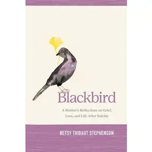 Blackbird: A Mother's Reflections on Grief, Loss, and Life After Suicide -- Betsy Stephenson, Paperback