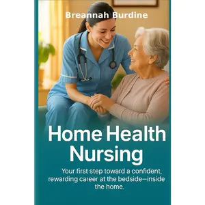 Home Health Nursing A Beginner's Guide: Your first step toward a confident, rewarding career at the bedside-inside the home.