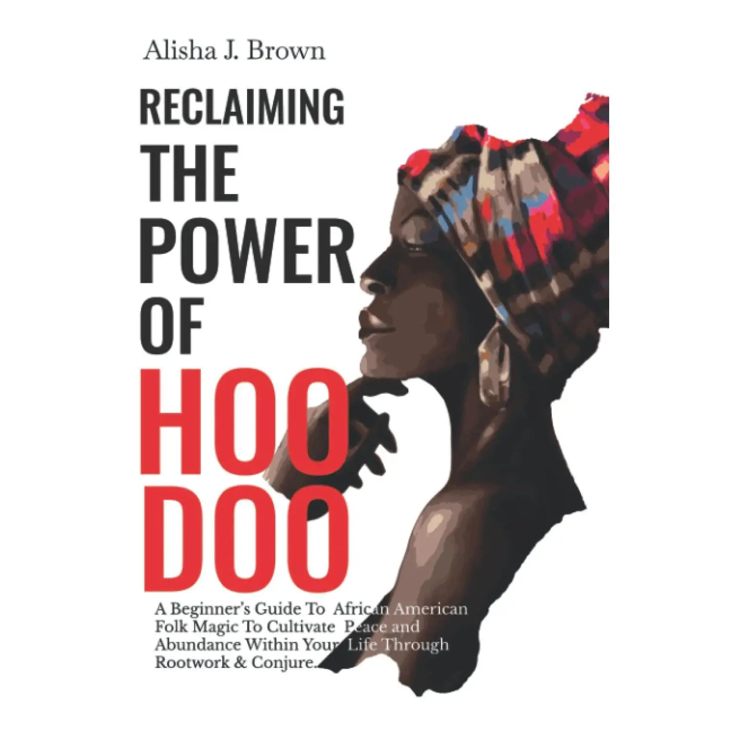 Reclaiming The Power Of Hoodoo: A Beginner's Guide To African American Folk Magic to Cultivate Peace & Abundance Within Your Life Through Rootwork & Conjure