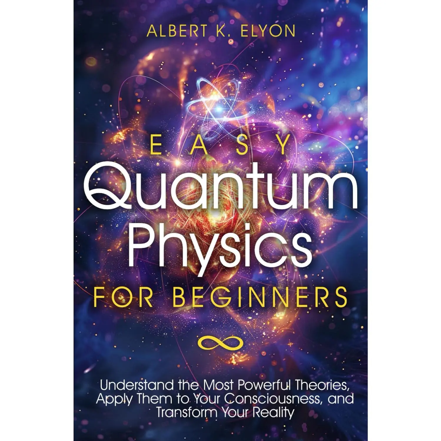 Easy Quantum Physics for Beginners: Understand the Most Powerful Theories, Apply Them to Your Consciousness, and Transform Your Reality