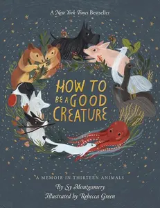 How To Be A Good Creature: A Memoir in Thirteen Animals by Sy Montgomery||Rebecca Green [Hardback Book]